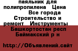  паяльник для полипропилена › Цена ­ 1 000 - Все города Строительство и ремонт » Инструменты   . Башкортостан респ.,Баймакский р-н